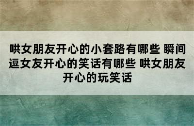 哄女朋友开心的小套路有哪些 瞬间逗女友开心的笑话有哪些 哄女朋友开心的玩笑话